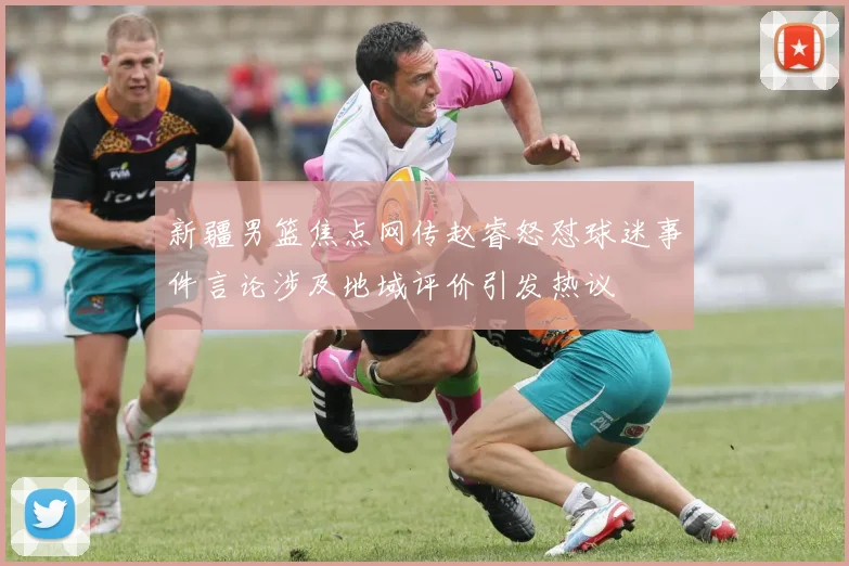 新疆男篮焦点网传赵睿怒怼球迷事件言论涉及地域评价引发热议