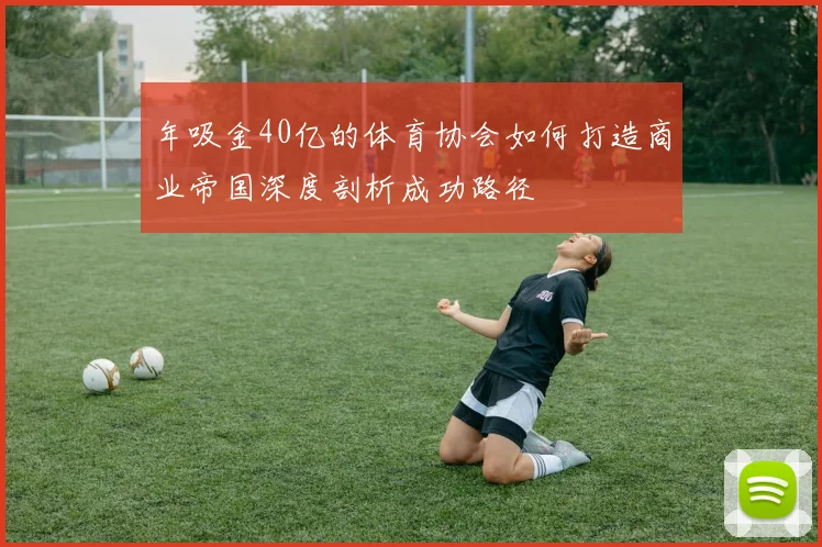 年吸金40亿的体育协会如何打造商业帝国深度剖析成功路径