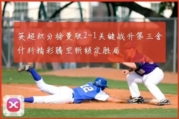 英超积分榜曼联2-1关键战升第三舍什科精彩腾空斩锁定胜局