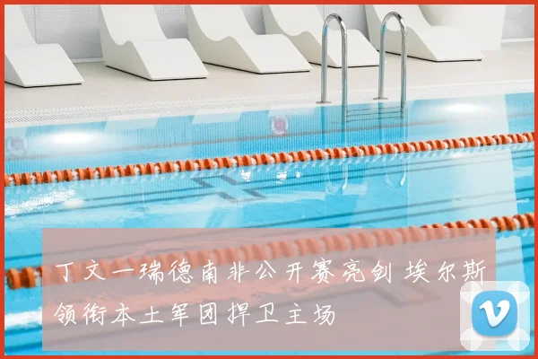 丁文一瑞德南非公开赛亮剑 埃尔斯领衔本土军团捍卫主场