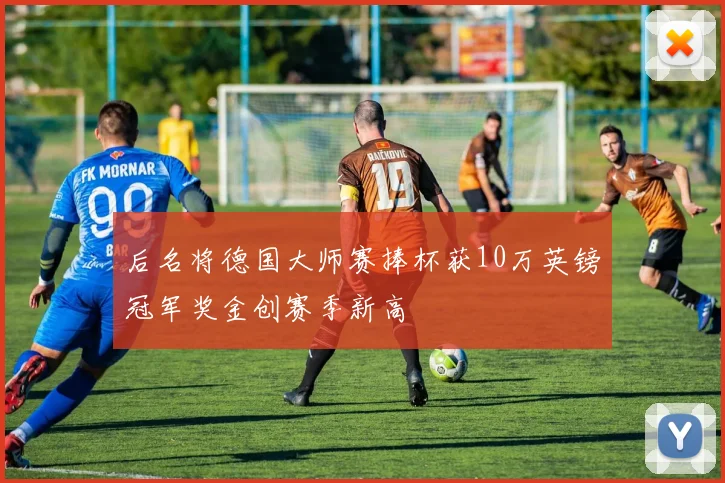 后名将德国大师赛捧杯获10万英镑冠军奖金创赛季新高