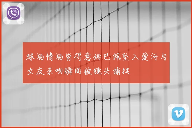 球场情场皆得意姆巴佩坠入爱河与女友亲吻瞬间被镜头捕捉