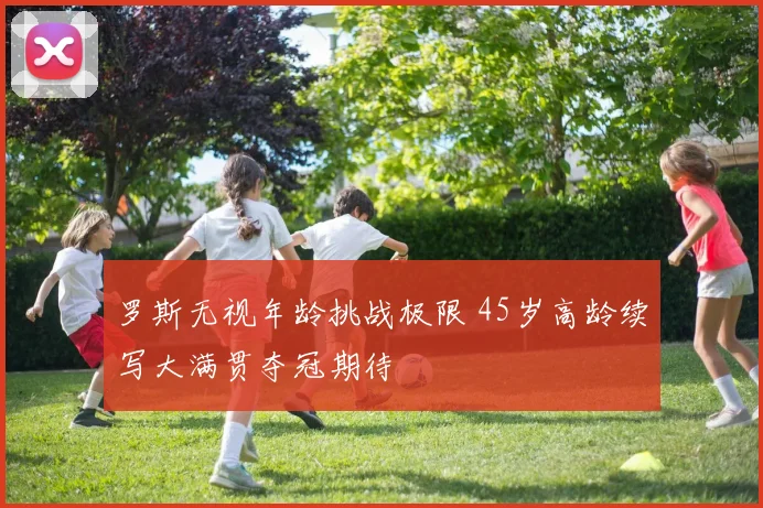 罗斯无视年龄挑战极限 45岁高龄续写大满贯夺冠期待