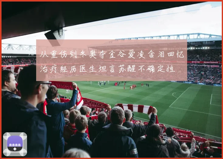 从重伤到冬奥夺金谷爱凌含泪回忆治疗经历医生坦言苏醒不确定性