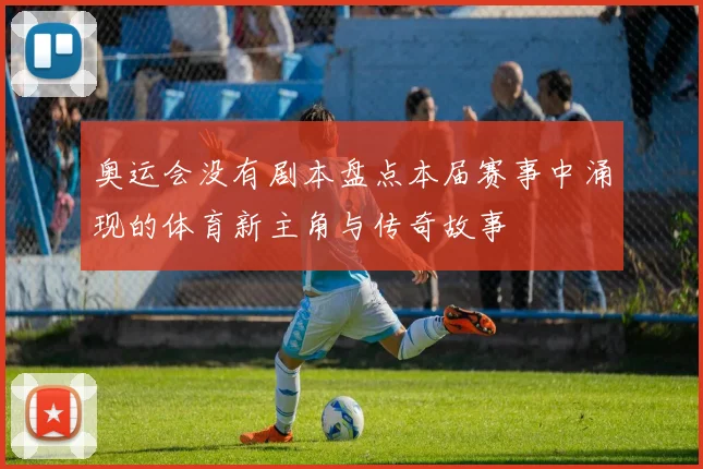 奥运会没有剧本盘点本届赛事中涌现的体育新主角与传奇故事