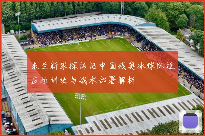 米兰新家探访记中国残奥冰球队适应性训练与战术部署解析