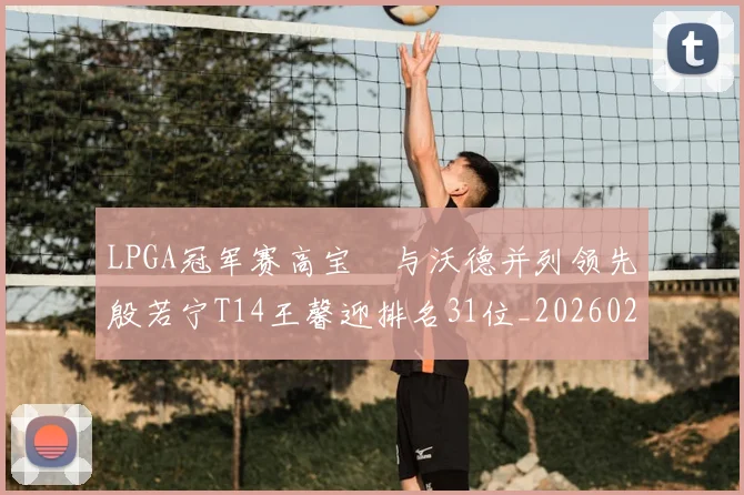 LPGA冠军赛高宝璟与沃德并列领先殷若宁T14王馨迎排名31位_20260204125852