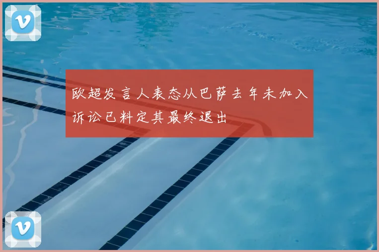 欧超发言人表态从巴萨去年未加入诉讼已料定其最终退出