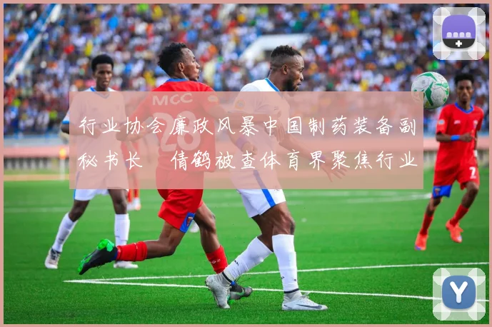 行业协会廉政风暴中国制药装备副秘书长遆倩鹤被查体育界聚焦行业自律与规范发展