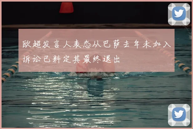 欧超发言人表态从巴萨去年未加入诉讼已料定其最终退出