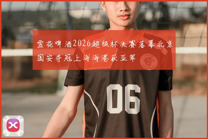 雪花啤酒2026超级杯决赛落幕北京国安夺冠上海海港获亚军