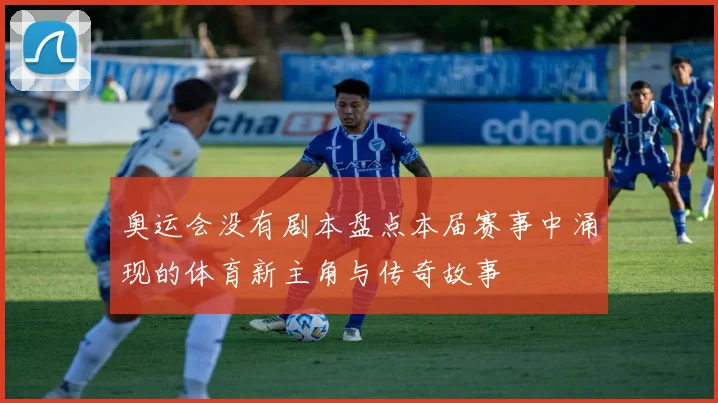 奥运会没有剧本盘点本届赛事中涌现的体育新主角与传奇故事