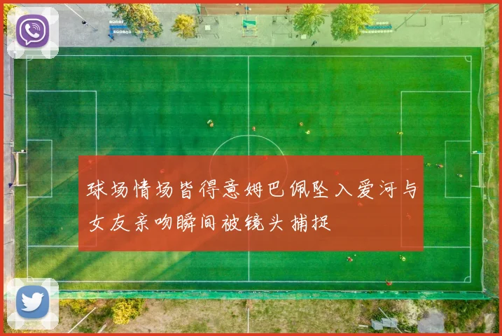 球场情场皆得意姆巴佩坠入爱河与女友亲吻瞬间被镜头捕捉