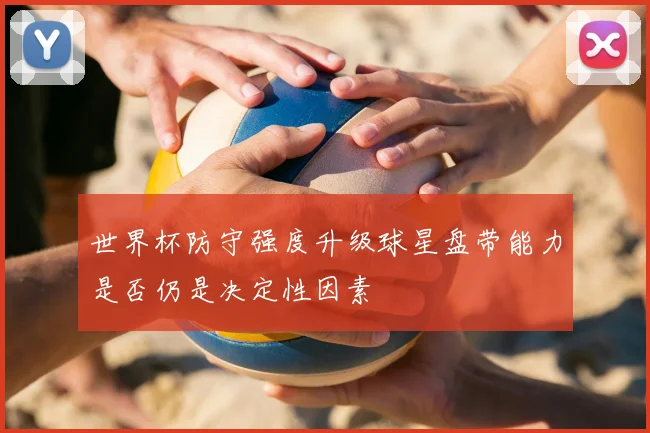 世界杯防守强度升级球星盘带能力是否仍是决定性因素