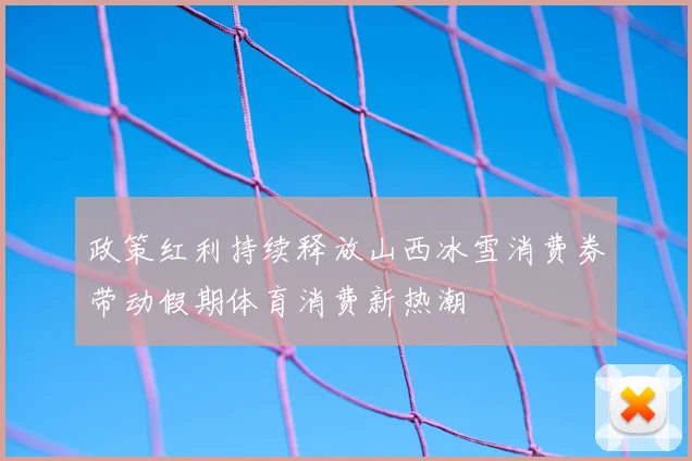 政策红利持续释放山西冰雪消费券带动假期体育消费新热潮